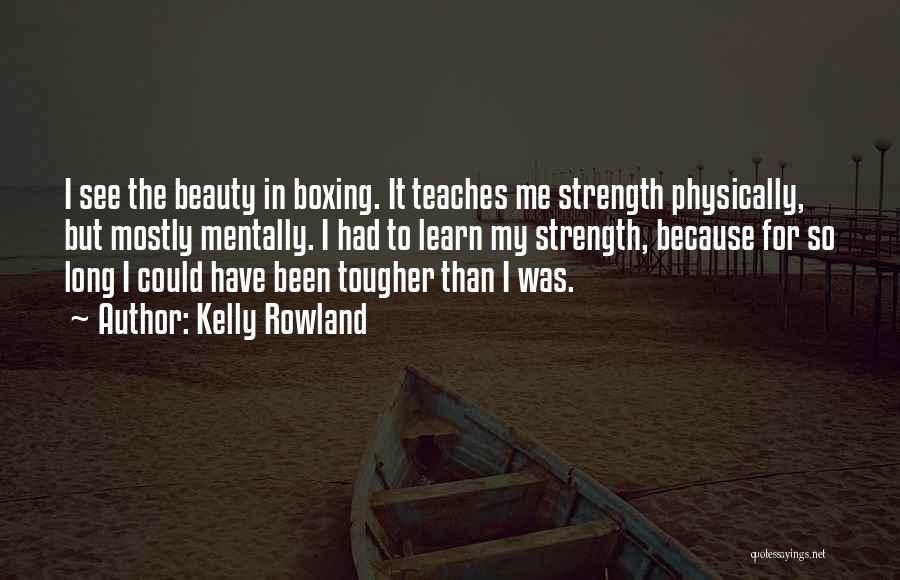 Kelly Rowland Quotes: I See The Beauty In Boxing. It Teaches Me Strength Physically, But Mostly Mentally. I Had To Learn My Strength,