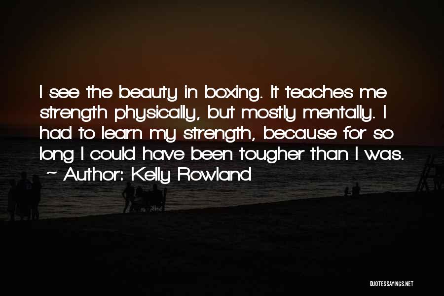 Kelly Rowland Quotes: I See The Beauty In Boxing. It Teaches Me Strength Physically, But Mostly Mentally. I Had To Learn My Strength,