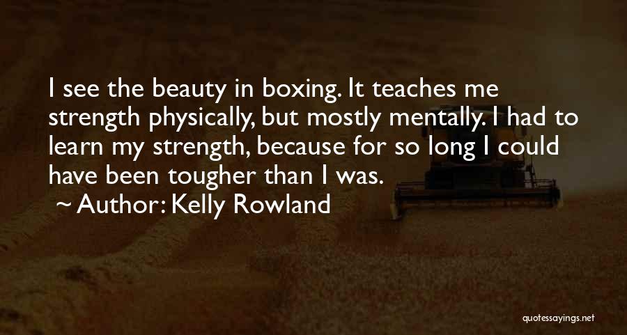 Kelly Rowland Quotes: I See The Beauty In Boxing. It Teaches Me Strength Physically, But Mostly Mentally. I Had To Learn My Strength,