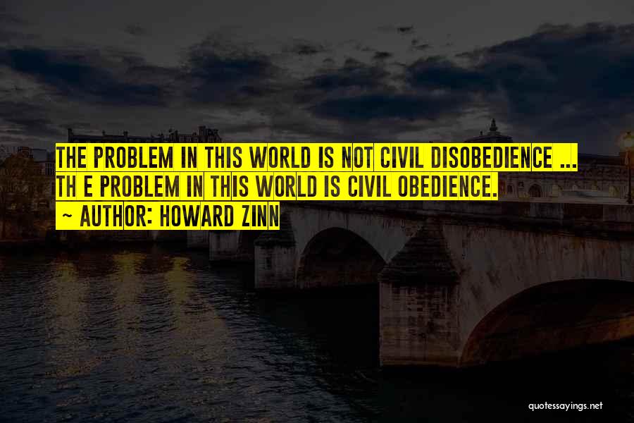 Howard Zinn Quotes: The Problem In This World Is Not Civil Disobedience ... Th E Problem In This World Is Civil Obedience.