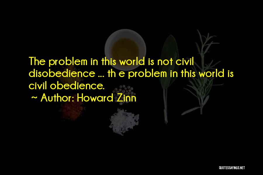 Howard Zinn Quotes: The Problem In This World Is Not Civil Disobedience ... Th E Problem In This World Is Civil Obedience.