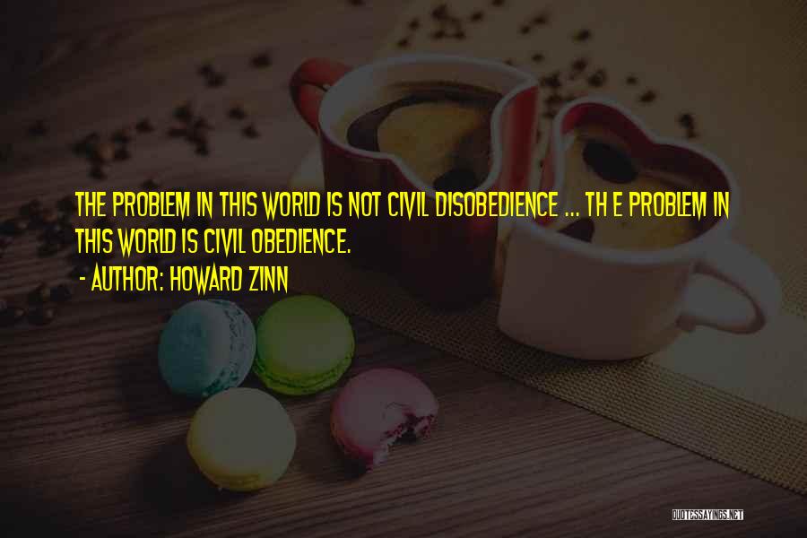 Howard Zinn Quotes: The Problem In This World Is Not Civil Disobedience ... Th E Problem In This World Is Civil Obedience.