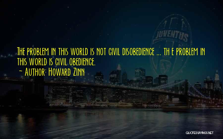 Howard Zinn Quotes: The Problem In This World Is Not Civil Disobedience ... Th E Problem In This World Is Civil Obedience.