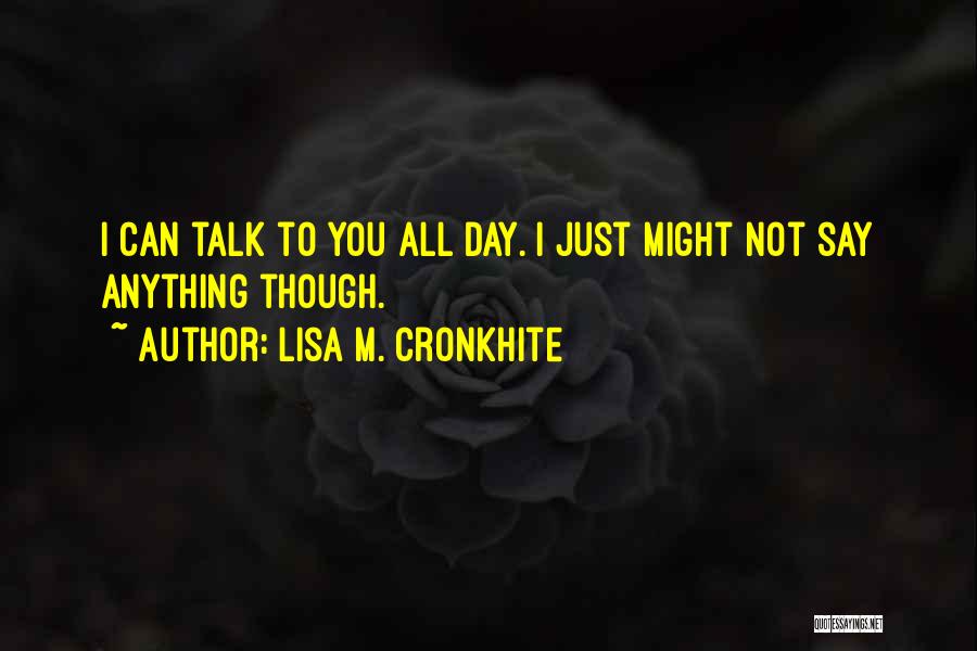 Lisa M. Cronkhite Quotes: I Can Talk To You All Day. I Just Might Not Say Anything Though.