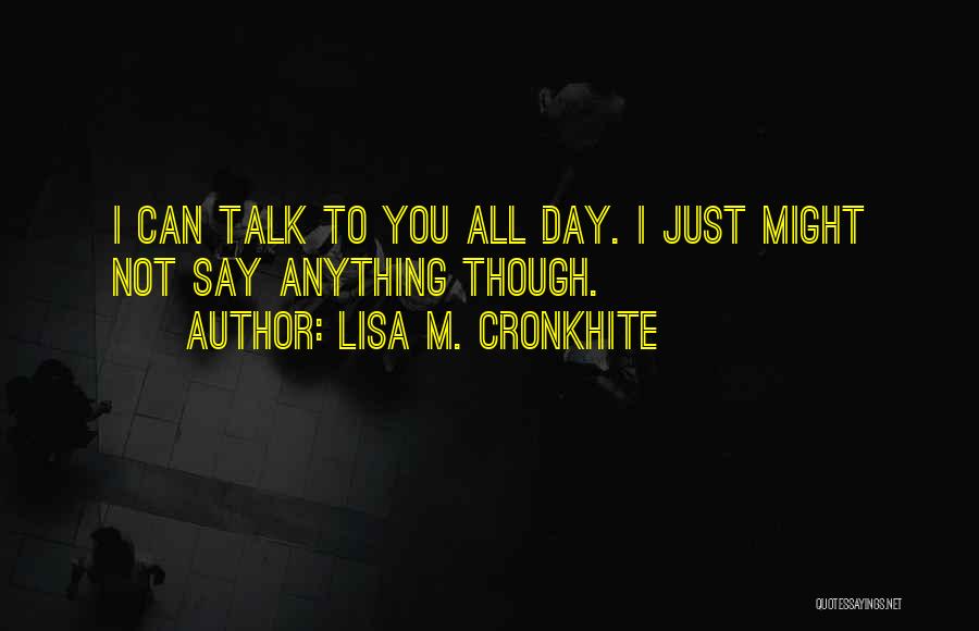 Lisa M. Cronkhite Quotes: I Can Talk To You All Day. I Just Might Not Say Anything Though.