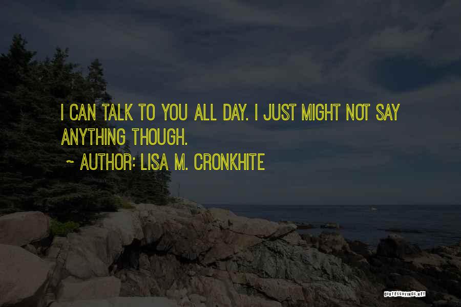 Lisa M. Cronkhite Quotes: I Can Talk To You All Day. I Just Might Not Say Anything Though.