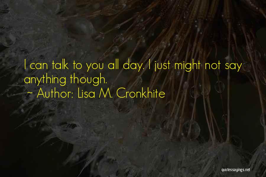 Lisa M. Cronkhite Quotes: I Can Talk To You All Day. I Just Might Not Say Anything Though.