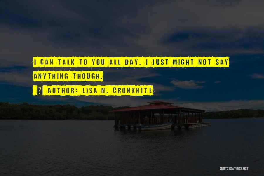 Lisa M. Cronkhite Quotes: I Can Talk To You All Day. I Just Might Not Say Anything Though.