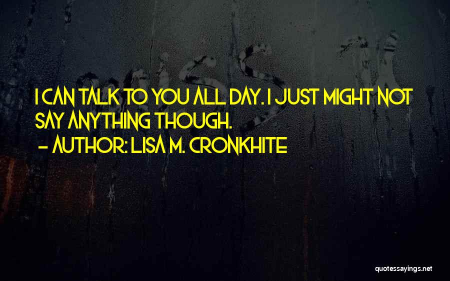 Lisa M. Cronkhite Quotes: I Can Talk To You All Day. I Just Might Not Say Anything Though.