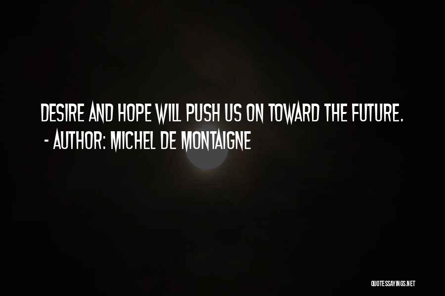 Michel De Montaigne Quotes: Desire And Hope Will Push Us On Toward The Future.