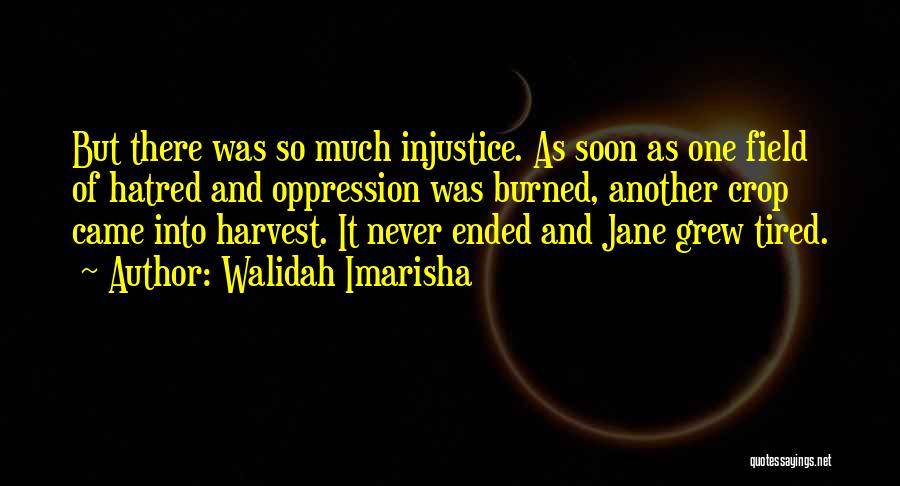Walidah Imarisha Quotes: But There Was So Much Injustice. As Soon As One Field Of Hatred And Oppression Was Burned, Another Crop Came