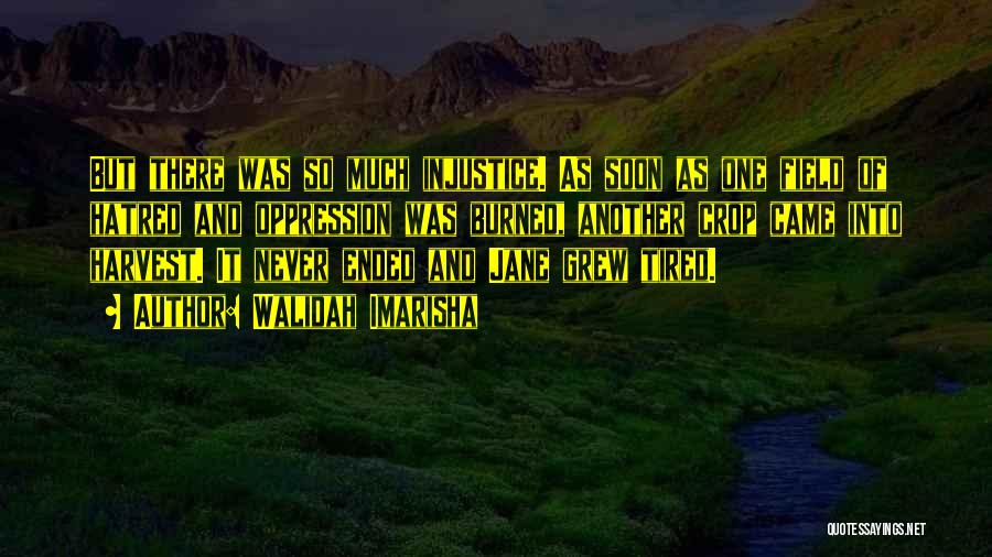 Walidah Imarisha Quotes: But There Was So Much Injustice. As Soon As One Field Of Hatred And Oppression Was Burned, Another Crop Came