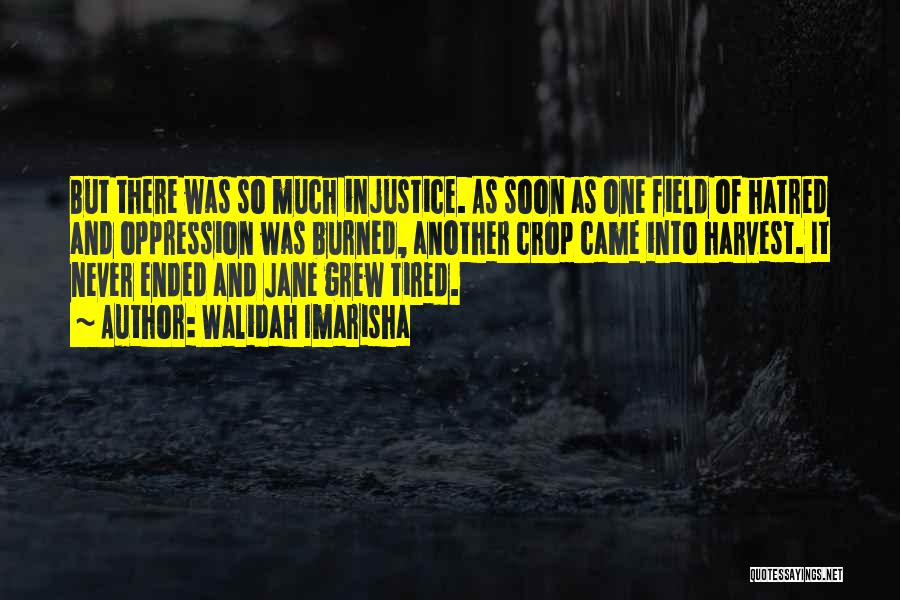 Walidah Imarisha Quotes: But There Was So Much Injustice. As Soon As One Field Of Hatred And Oppression Was Burned, Another Crop Came