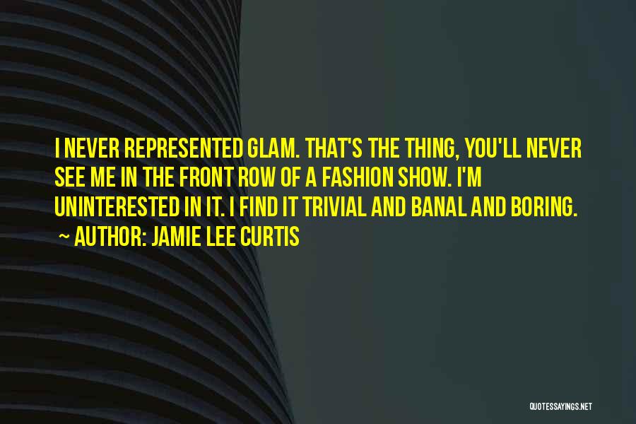 Jamie Lee Curtis Quotes: I Never Represented Glam. That's The Thing, You'll Never See Me In The Front Row Of A Fashion Show. I'm