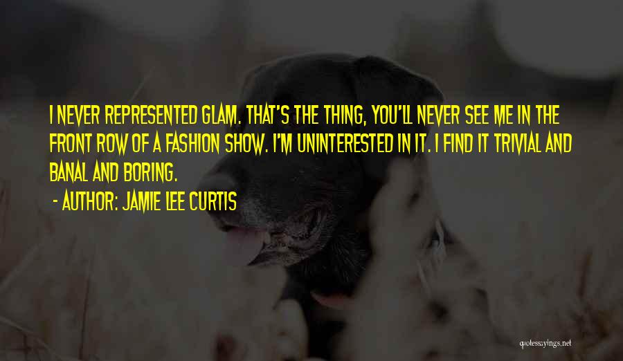 Jamie Lee Curtis Quotes: I Never Represented Glam. That's The Thing, You'll Never See Me In The Front Row Of A Fashion Show. I'm