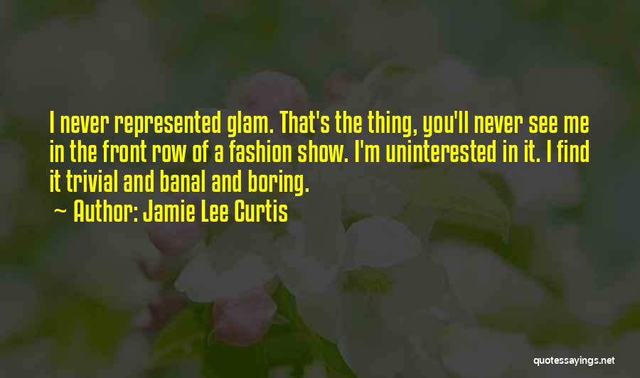 Jamie Lee Curtis Quotes: I Never Represented Glam. That's The Thing, You'll Never See Me In The Front Row Of A Fashion Show. I'm