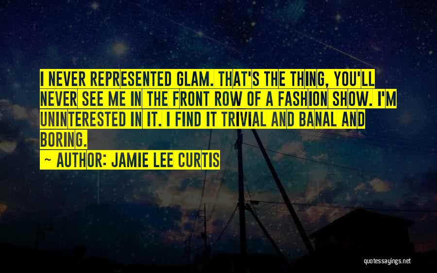 Jamie Lee Curtis Quotes: I Never Represented Glam. That's The Thing, You'll Never See Me In The Front Row Of A Fashion Show. I'm