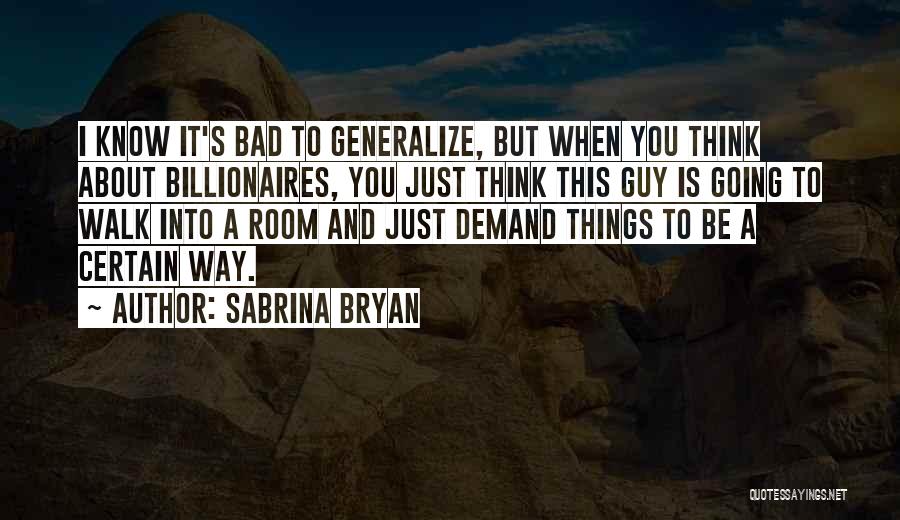 Sabrina Bryan Quotes: I Know It's Bad To Generalize, But When You Think About Billionaires, You Just Think This Guy Is Going To