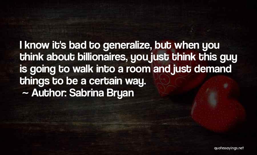 Sabrina Bryan Quotes: I Know It's Bad To Generalize, But When You Think About Billionaires, You Just Think This Guy Is Going To