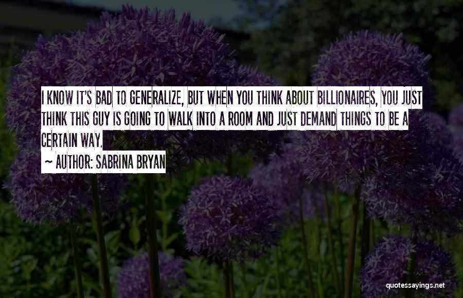 Sabrina Bryan Quotes: I Know It's Bad To Generalize, But When You Think About Billionaires, You Just Think This Guy Is Going To