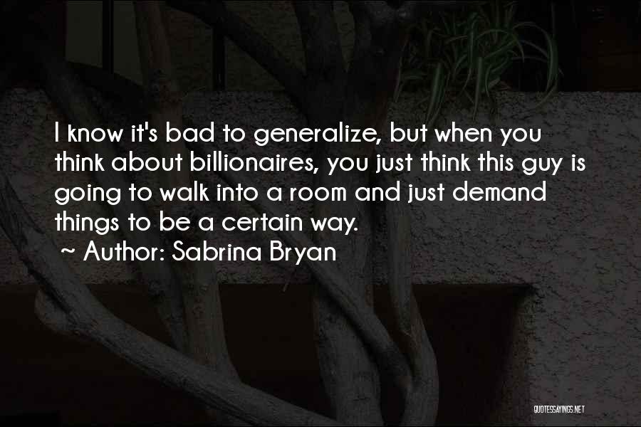 Sabrina Bryan Quotes: I Know It's Bad To Generalize, But When You Think About Billionaires, You Just Think This Guy Is Going To