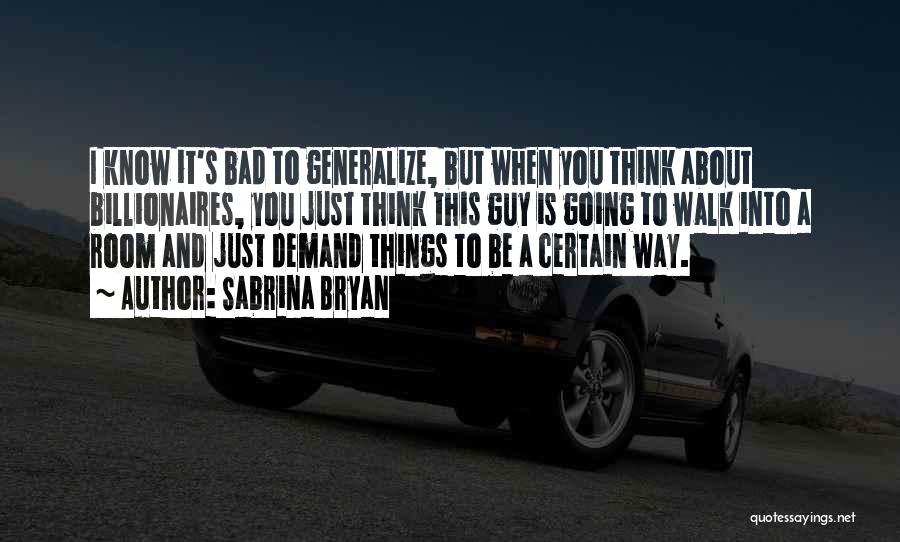 Sabrina Bryan Quotes: I Know It's Bad To Generalize, But When You Think About Billionaires, You Just Think This Guy Is Going To