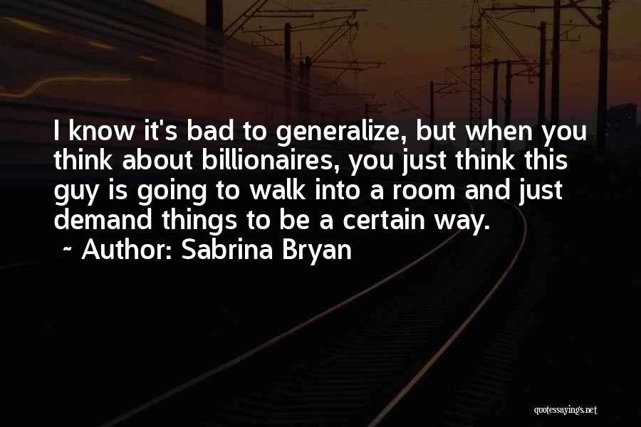 Sabrina Bryan Quotes: I Know It's Bad To Generalize, But When You Think About Billionaires, You Just Think This Guy Is Going To