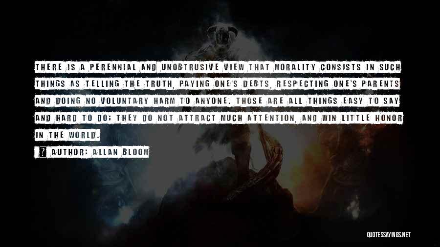 Allan Bloom Quotes: There Is A Perennial And Unobtrusive View That Morality Consists In Such Things As Telling The Truth, Paying One's Debts,