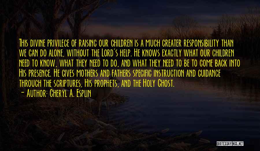 Cheryl A. Esplin Quotes: This Divine Privilege Of Raising Our Children Is A Much Greater Responsibility Than We Can Do Alone, Without The Lord's