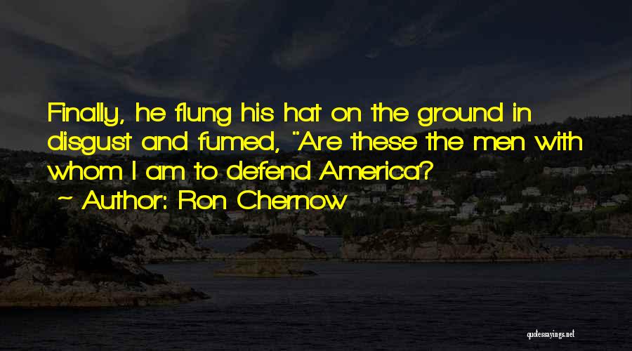 Ron Chernow Quotes: Finally, He Flung His Hat On The Ground In Disgust And Fumed, Are These The Men With Whom I Am