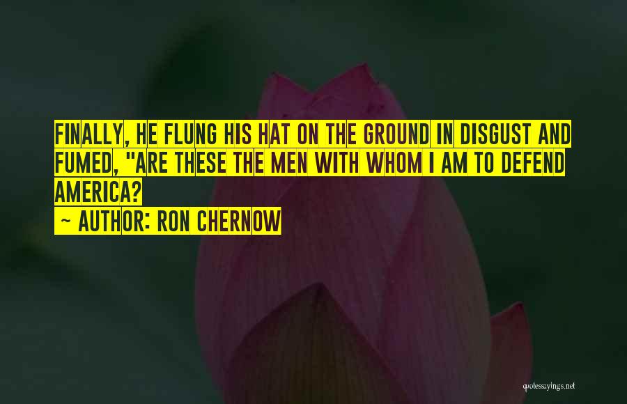 Ron Chernow Quotes: Finally, He Flung His Hat On The Ground In Disgust And Fumed, Are These The Men With Whom I Am