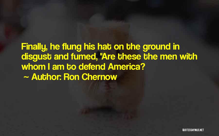 Ron Chernow Quotes: Finally, He Flung His Hat On The Ground In Disgust And Fumed, Are These The Men With Whom I Am