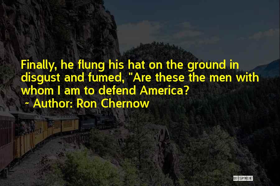 Ron Chernow Quotes: Finally, He Flung His Hat On The Ground In Disgust And Fumed, Are These The Men With Whom I Am