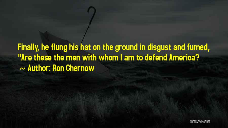 Ron Chernow Quotes: Finally, He Flung His Hat On The Ground In Disgust And Fumed, Are These The Men With Whom I Am