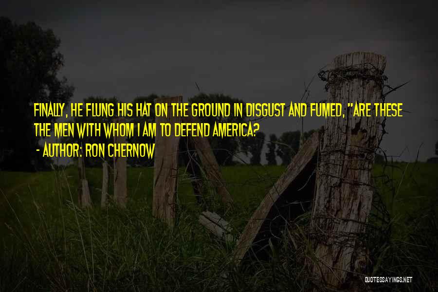Ron Chernow Quotes: Finally, He Flung His Hat On The Ground In Disgust And Fumed, Are These The Men With Whom I Am