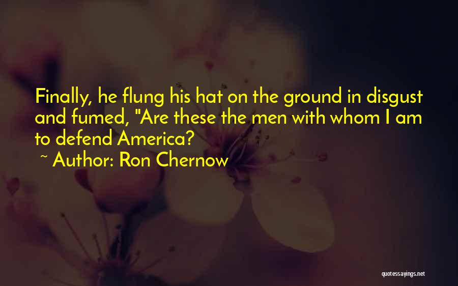 Ron Chernow Quotes: Finally, He Flung His Hat On The Ground In Disgust And Fumed, Are These The Men With Whom I Am