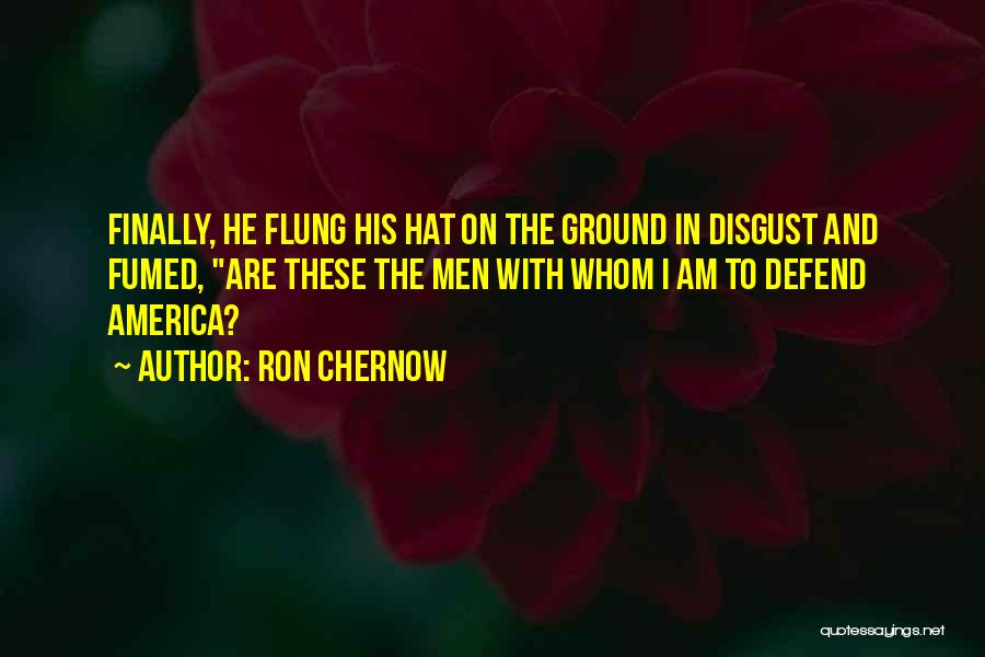 Ron Chernow Quotes: Finally, He Flung His Hat On The Ground In Disgust And Fumed, Are These The Men With Whom I Am