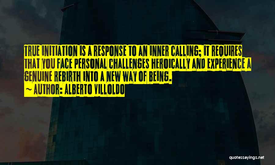 Alberto Villoldo Quotes: True Initiation Is A Response To An Inner Calling; It Requires That You Face Personal Challenges Heroically And Experience A