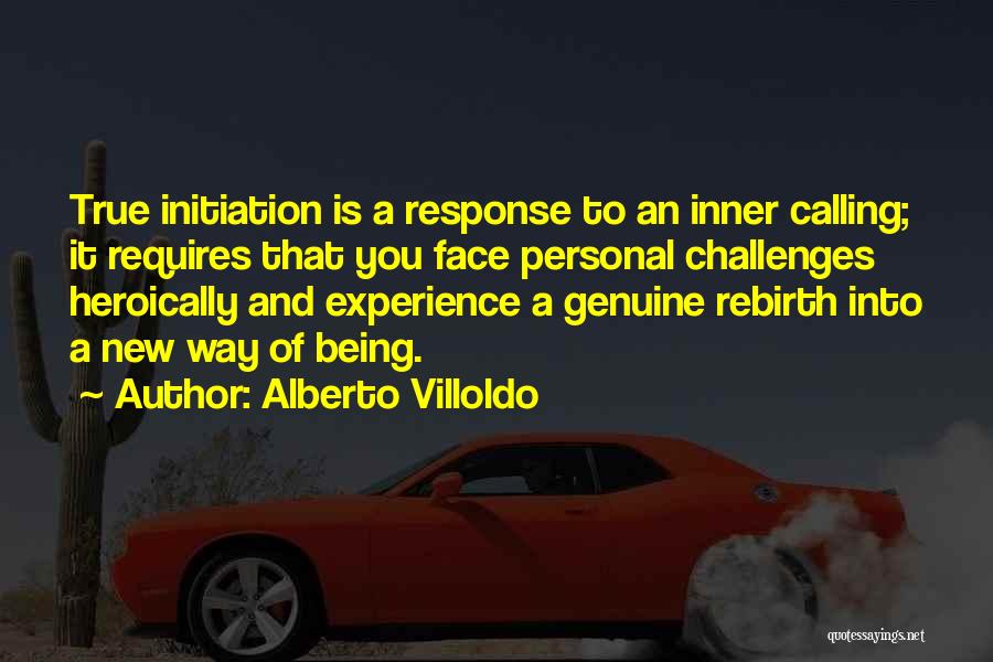 Alberto Villoldo Quotes: True Initiation Is A Response To An Inner Calling; It Requires That You Face Personal Challenges Heroically And Experience A