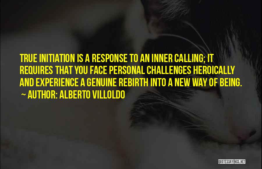 Alberto Villoldo Quotes: True Initiation Is A Response To An Inner Calling; It Requires That You Face Personal Challenges Heroically And Experience A