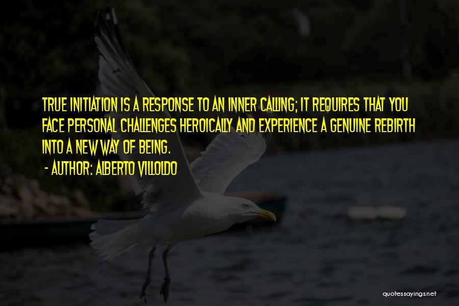 Alberto Villoldo Quotes: True Initiation Is A Response To An Inner Calling; It Requires That You Face Personal Challenges Heroically And Experience A