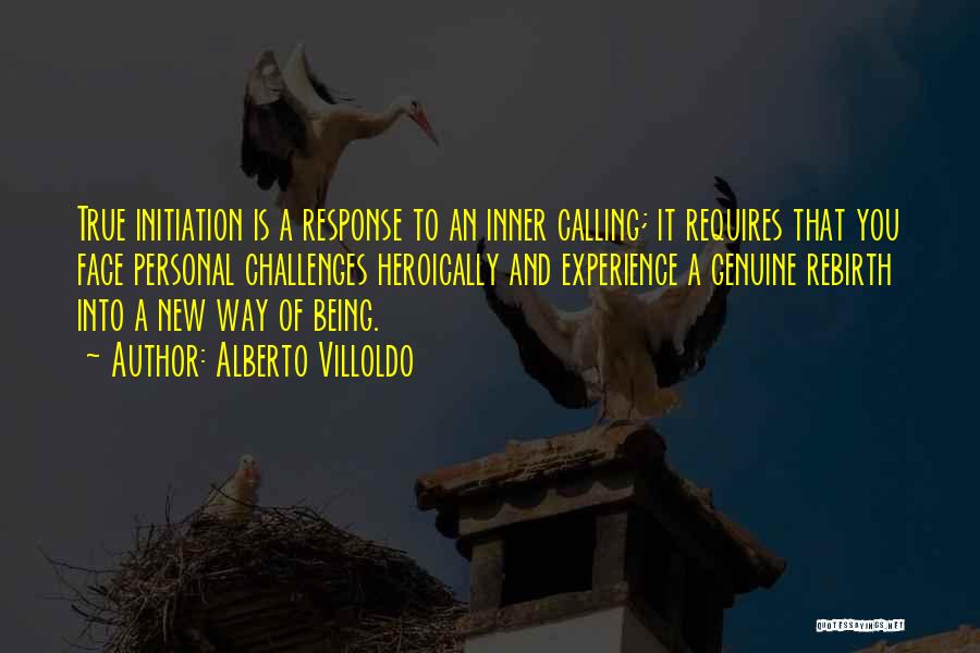 Alberto Villoldo Quotes: True Initiation Is A Response To An Inner Calling; It Requires That You Face Personal Challenges Heroically And Experience A