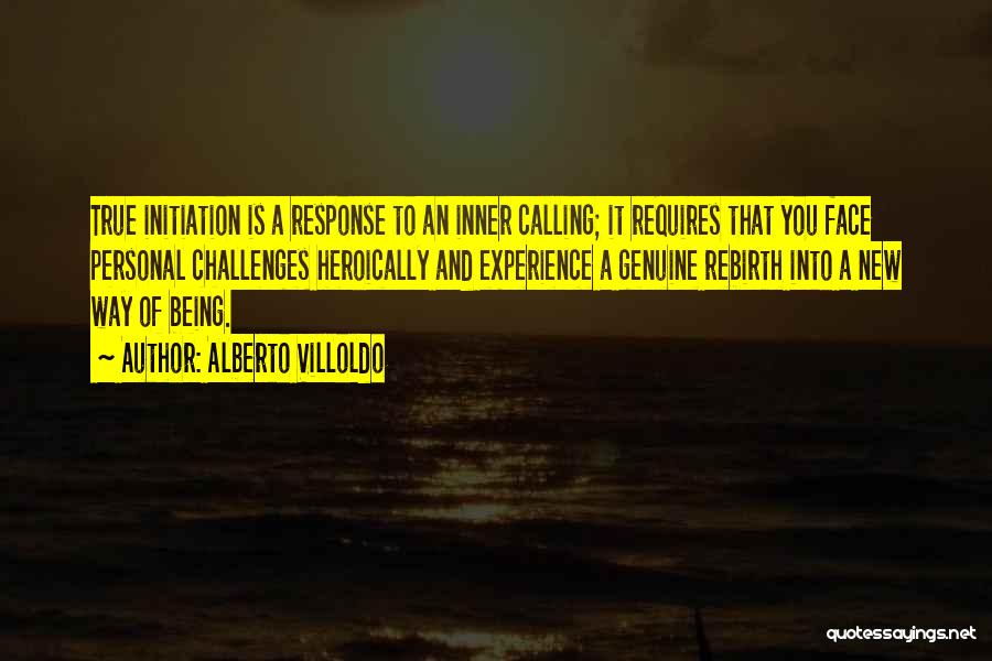 Alberto Villoldo Quotes: True Initiation Is A Response To An Inner Calling; It Requires That You Face Personal Challenges Heroically And Experience A