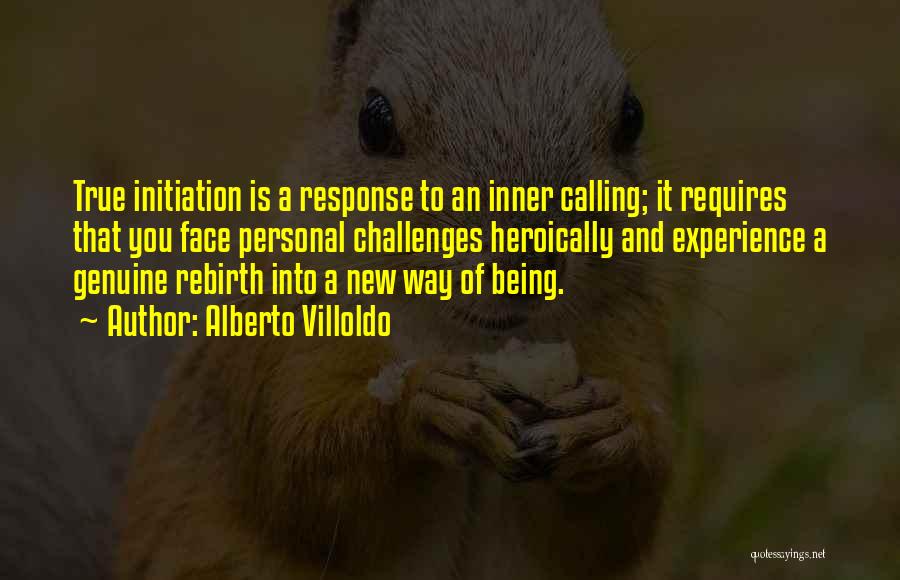 Alberto Villoldo Quotes: True Initiation Is A Response To An Inner Calling; It Requires That You Face Personal Challenges Heroically And Experience A