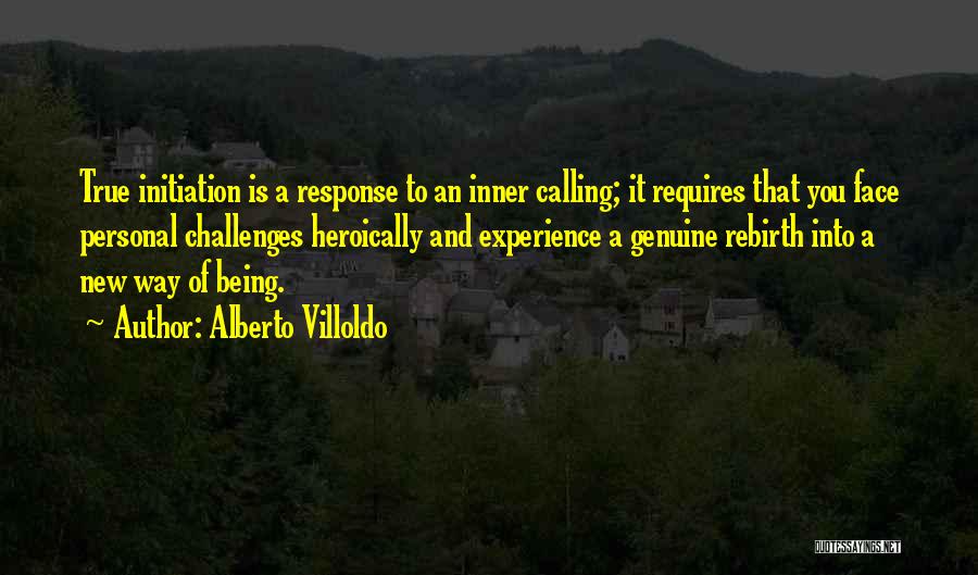 Alberto Villoldo Quotes: True Initiation Is A Response To An Inner Calling; It Requires That You Face Personal Challenges Heroically And Experience A