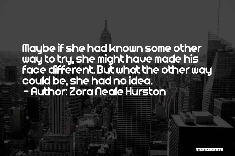 Zora Neale Hurston Quotes: Maybe If She Had Known Some Other Way To Try, She Might Have Made His Face Different. But What The