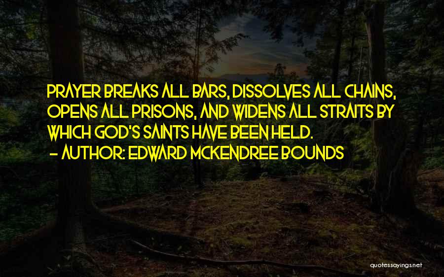 Edward McKendree Bounds Quotes: Prayer Breaks All Bars, Dissolves All Chains, Opens All Prisons, And Widens All Straits By Which God's Saints Have Been