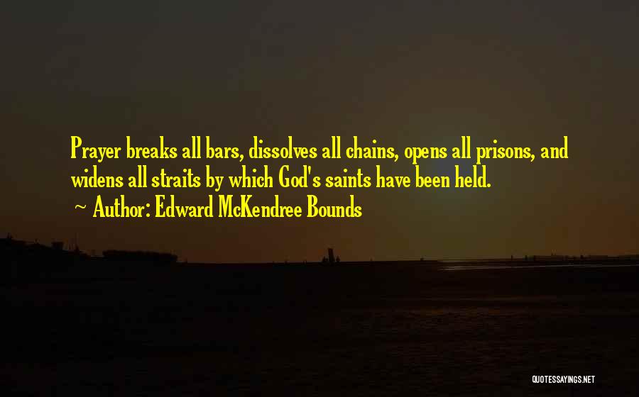 Edward McKendree Bounds Quotes: Prayer Breaks All Bars, Dissolves All Chains, Opens All Prisons, And Widens All Straits By Which God's Saints Have Been