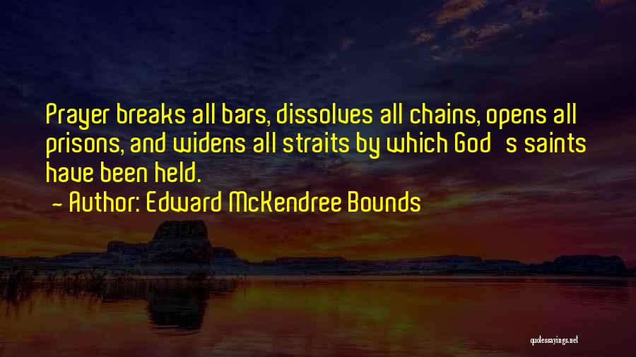 Edward McKendree Bounds Quotes: Prayer Breaks All Bars, Dissolves All Chains, Opens All Prisons, And Widens All Straits By Which God's Saints Have Been