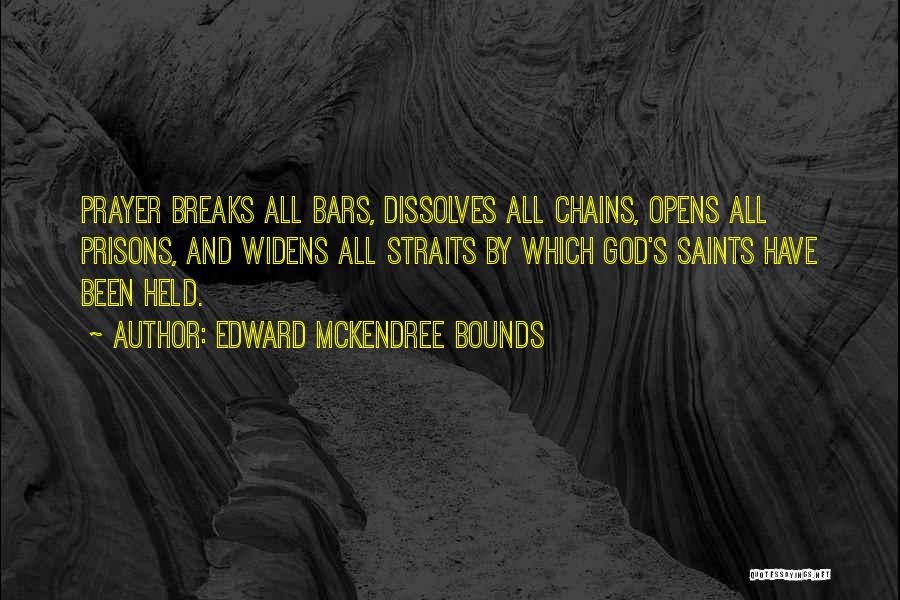 Edward McKendree Bounds Quotes: Prayer Breaks All Bars, Dissolves All Chains, Opens All Prisons, And Widens All Straits By Which God's Saints Have Been